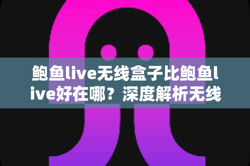 鲍鱼live无线盒子比鲍鱼live好在哪？深度解析无线盒子的六大核心优势与选购指南