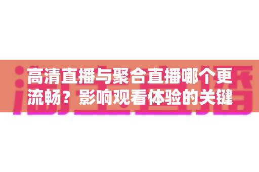高清直播与聚合直播哪个更流畅？影响观看体验的关键因素全解析