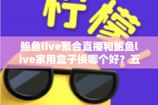 鲍鱼live聚合直播和鲍鱼live家用盒子换哪个好？五大维度深度对比帮你选对不踩坑
