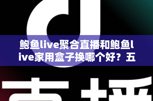 鲍鱼live聚合直播和鲍鱼live家用盒子换哪个好？五大维度深度对比帮你选对不踩坑