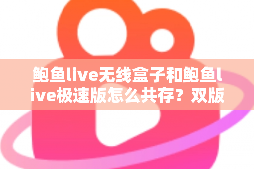 鲍鱼live无线盒子和鲍鱼live极速版怎么共存?双版本同时安装使用全攻略 鲍鱼live无线盒子和鲍鱼live极速版怎么共存?双版本同时安装使用全攻略