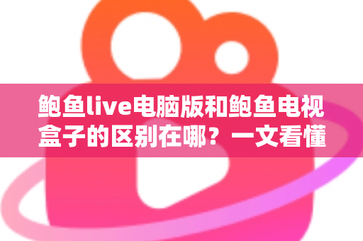 鲍鱼live电脑版和鲍鱼电视盒子的区别在哪？一文看懂平台差异与选购指南