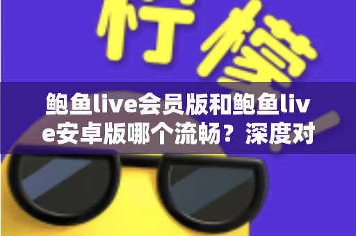 鲍鱼live会员版和鲍鱼live安卓版哪个流畅？深度对比分析帮你选出最顺滑的观看方案