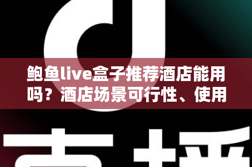鲍鱼live盒子推荐酒店能用吗？酒店场景可行性、使用风险与合规建议全解析