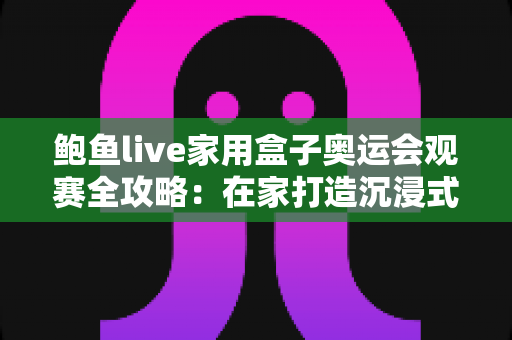 鲍鱼live家用盒子奥运会观赛全攻略:在家打造沉浸式大屏奥运盛宴 鲍鱼live家用盒子奥运会观赛全攻略:在家打造沉浸式大屏奥运盛宴
