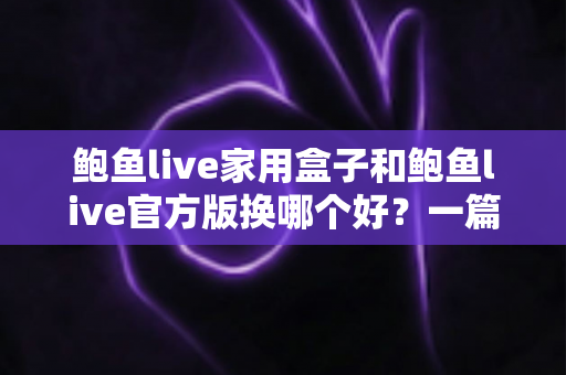 鲍鱼live家用盒子和鲍鱼live官方版换哪个好?一篇讲透大屏与移动端选择的深度指南 鲍鱼live家用盒子和鲍鱼live官方版换哪个好?一篇讲透大屏与移动端选择的深度指南