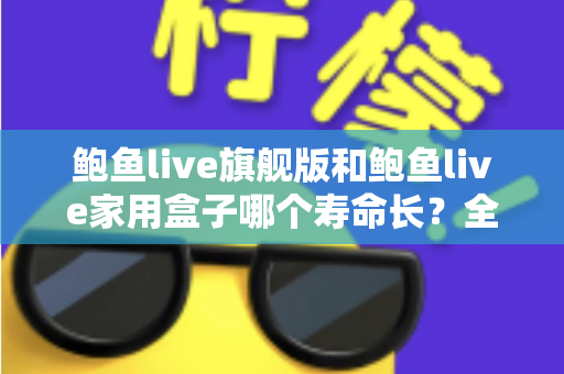 鲍鱼live旗舰版和鲍鱼live家用盒子哪个寿命长？全面解析两款设备的耐用性与选购指南