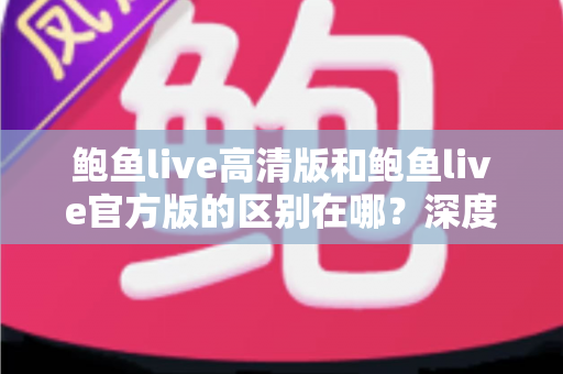 鲍鱼live高清版和鲍鱼live官方版的区别在哪？深度对比解析与选购指南
