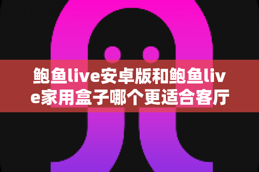 鲍鱼live安卓版和鲍鱼live家用盒子哪个更适合客厅?一篇讲透的客厅观影设备对比指南 鲍鱼live安卓版和鲍鱼live家用盒子哪个更适合客厅?一篇讲透的客厅观影设备对比指南