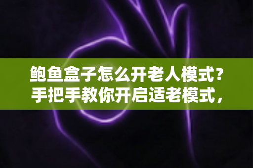 鲍鱼盒子怎么开老人模式？手把手教你开启适老模式，让爸妈轻松看电视