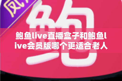 鲍鱼live直播盒子和鲍鱼live会员版哪个更适合老人用?子女必读的选购与设置全攻略 鲍鱼live直播盒子和鲍鱼live会员版哪个更适合老人用?子女必读的选购与设置全攻略