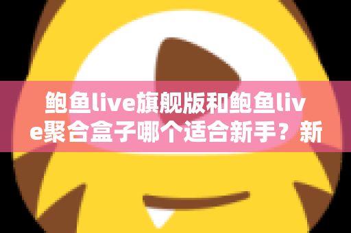 鲍鱼live旗舰版和鲍鱼live聚合盒子哪个适合新手?新手入门选购全攻略 鲍鱼live旗舰版和鲍鱼live聚合盒子哪个适合新手?新手入门选购全攻略