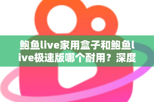 鲍鱼live家用盒子和鲍鱼live极速版哪个耐用？深度对比分析与选购全指南
