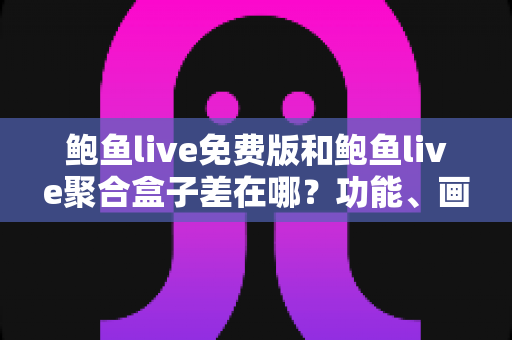 鲍鱼live免费版和鲍鱼live聚合盒子差在哪?功能、画质、稳定性一次看懂的选择指南 鲍鱼live免费版和鲍鱼live聚合盒子差在哪?功能、画质、稳定性一次看懂的选择指南