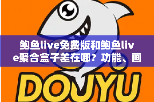 鲍鱼live免费版和鲍鱼live聚合盒子差在哪?功能、画质、稳定性一次看懂的选择指南 鲍鱼live免费版和鲍鱼live聚合盒子差在哪?功能、画质、稳定性一次看懂的选择指南