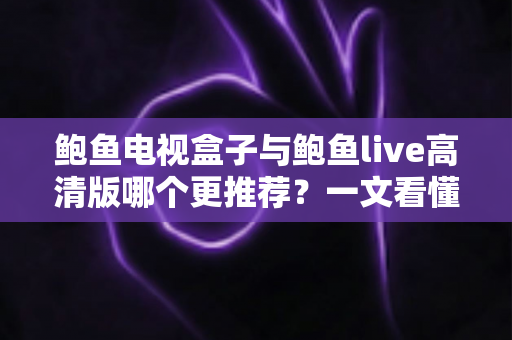 鲍鱼电视盒子与鲍鱼live高清版哪个更推荐？一文看懂差异，选对大屏观影方案更省心