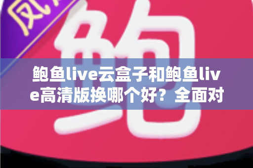 鲍鱼live云盒子和鲍鱼live高清版换哪个好?全面对比解析与选购建议 鲍鱼live云盒子和鲍鱼live高清版换哪个好?全面对比解析与选购建议
