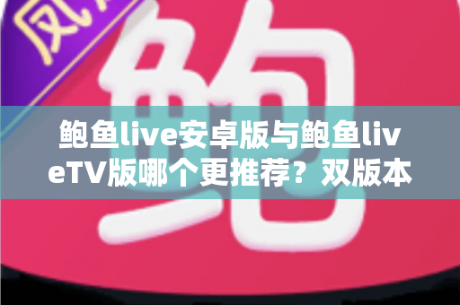 鲍鱼live安卓版与鲍鱼liveTV版哪个更推荐？双版本全维度深度对比，帮你选出最适合自己的观看方案