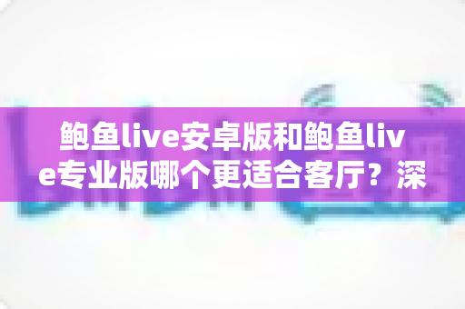鲍鱼live安卓版和鲍鱼live专业版哪个更适合客厅？深度对比帮你选对大屏观影方案