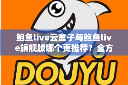 鲍鱼live云盒子与鲍鱼live旗舰版哪个更推荐?全方位深度对比评测助你一次选对 鲍鱼live云盒子与鲍鱼live旗舰版哪个更推荐?全方位深度对比评测助你一次选对