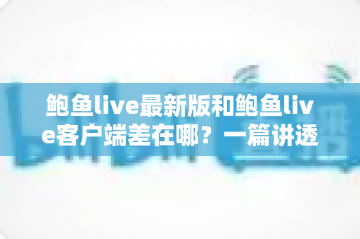 鲍鱼live最新版和鲍鱼live客户端差在哪?一篇讲透区别、联系与更新避坑指南 鲍鱼live最新版和鲍鱼live客户端差在哪?一篇讲透区别、联系与更新避坑指南