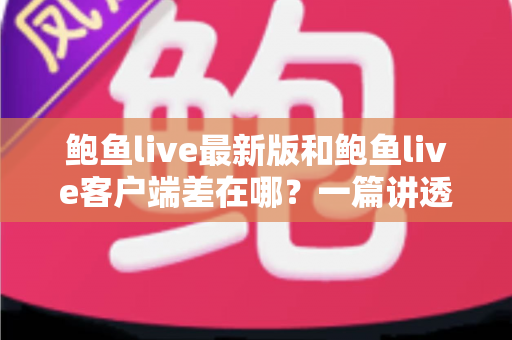鲍鱼live最新版和鲍鱼live客户端差在哪?一篇讲透区别、联系与更新避坑指南 鲍鱼live最新版和鲍鱼live客户端差在哪?一篇讲透区别、联系与更新避坑指南