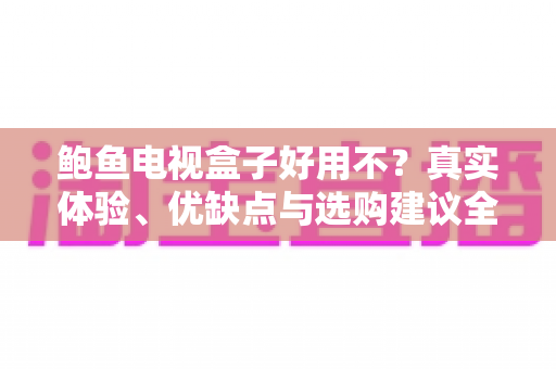 鲍鱼电视盒子好用不？真实体验、优缺点与选购建议全解析