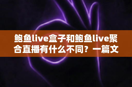 鲍鱼live盒子和鲍鱼live聚合直播有什么不同？一篇文章带你全面了解两者核心差异、优缺点与选择建议