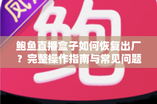 鲍鱼直播盒子如何恢复出厂?完整操作指南与常见问题一站式解析 鲍鱼直播盒子如何恢复出厂?完整操作指南与常见问题一站式解析