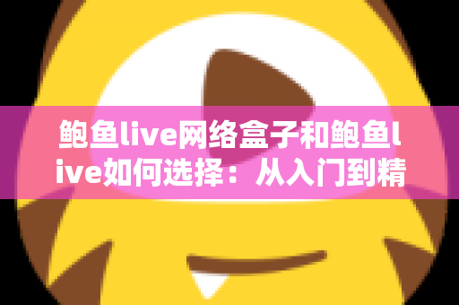 鲍鱼live网络盒子和鲍鱼live如何选择：从入门到精通的完整选购指南