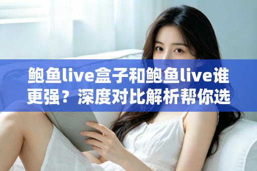 鲍鱼live盒子和鲍鱼live谁更强?深度对比解析帮你选出最适合的那一款 鲍鱼live盒子和鲍鱼live谁更强?深度对比解析帮你选出最适合的那一款