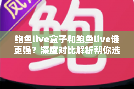 鲍鱼live盒子和鲍鱼live谁更强？深度对比解析帮你选出最适合的那一款