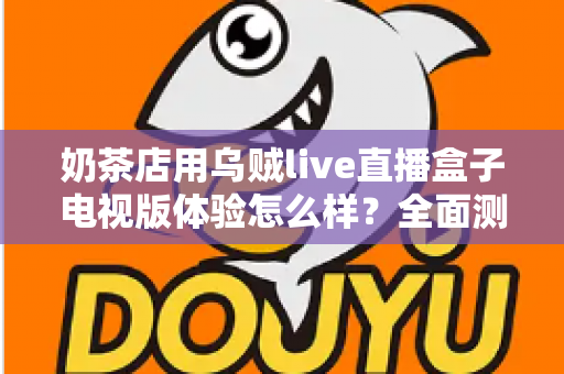 奶茶店用乌贼live直播盒子电视版体验怎么样？全面测评揭秘线下门店引流新利器