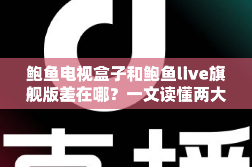 鲍鱼电视盒子和鲍鱼live旗舰版差在哪?一文读懂两大热门产品的核心区别与选购建议 鲍鱼电视盒子和鲍鱼live旗舰版差在哪?一文读懂两大热门产品的核心区别与选购建议