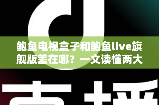 鲍鱼电视盒子和鲍鱼live旗舰版差在哪?一文读懂两大热门产品的核心区别与选购建议 鲍鱼电视盒子和鲍鱼live旗舰版差在哪?一文读懂两大热门产品的核心区别与选购建议