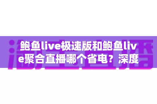 鲍鱼live极速版和鲍鱼live聚合直播哪个省电?深度对比分析与省电优化全攻略 鲍鱼live极速版和鲍鱼live聚合直播哪个省电?深度对比分析与省电优化全攻略