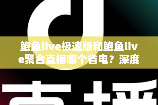鲍鱼live极速版和鲍鱼live聚合直播哪个省电?深度对比分析与省电优化全攻略 鲍鱼live极速版和鲍鱼live聚合直播哪个省电?深度对比分析与省电优化全攻略