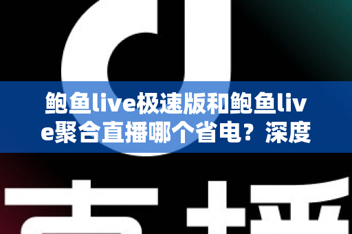 鲍鱼live极速版和鲍鱼live聚合直播哪个省电？深度对比分析与省电优化全攻略