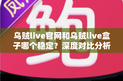 乌贼live官网和乌贼live盒子哪个稳定？深度对比分析与实用选择指南