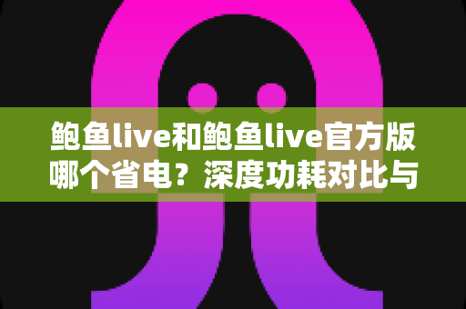 鲍鱼live和鲍鱼live官方版哪个省电?深度功耗对比与实用省电指南 鲍鱼live和鲍鱼live官方版哪个省电?深度功耗对比与实用省电指南
