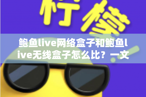 鲍鱼live网络盒子和鲍鱼live无线盒子怎么比？一文看懂两者区别、优缺点与选购建议
