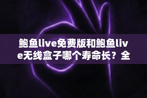 鲍鱼live免费版和鲍鱼live无线盒子哪个寿命长？全面解析与选购指南
