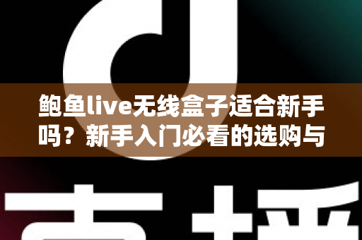鲍鱼live无线盒子适合新手吗?新手入门必看的选购与使用全指南 鲍鱼live无线盒子适合新手吗?新手入门必看的选购与使用全指南