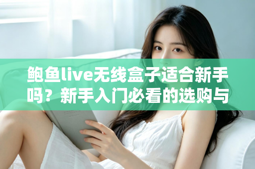 鲍鱼live无线盒子适合新手吗？新手入门必看的选购与使用全指南