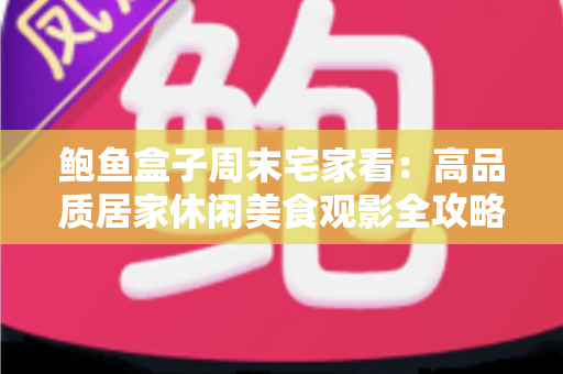 鲍鱼盒子周末宅家看:高品质居家休闲美食观影全攻略,让你的周末更有仪式感 鲍鱼盒子周末宅家看:高品质居家休闲美食观影全攻略,让你的周末更有仪式感