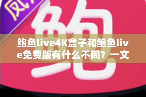 鲍鱼live4K盒子和鲍鱼live免费版有什么不同？一文读懂两大版本核心差异与选购建议