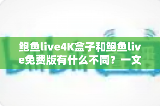 鲍鱼live4K盒子和鲍鱼live免费版有什么不同？一文读懂两大版本核心差异与选购建议