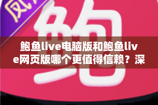 鲍鱼live电脑版和鲍鱼live网页版哪个更值得信赖？深度安全对比与实用选择指南