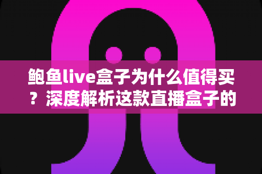 鲍鱼live盒子为什么值得买？深度解析这款直播盒子的核心优势与真实购买理由
