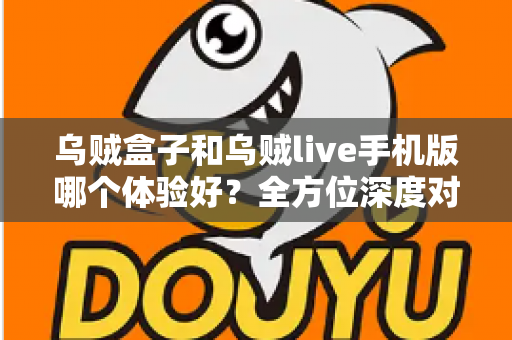 乌贼盒子和乌贼live手机版哪个体验好？全方位深度对比评测，帮你选出最适合自己的观影利器